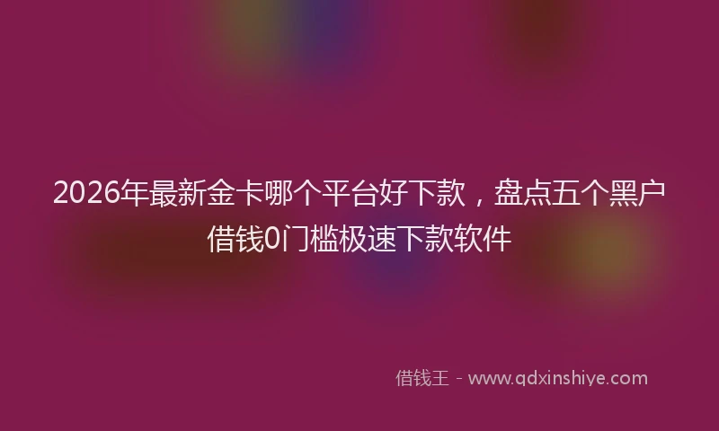 2026年最新金卡哪个平台好下款，盘点五个黑户借钱0门槛极速下款软件