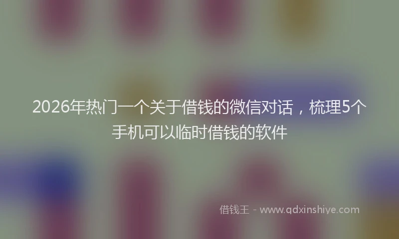 2026年热门一个关于借钱的微信对话，梳理5个手机可以临时借钱的软件