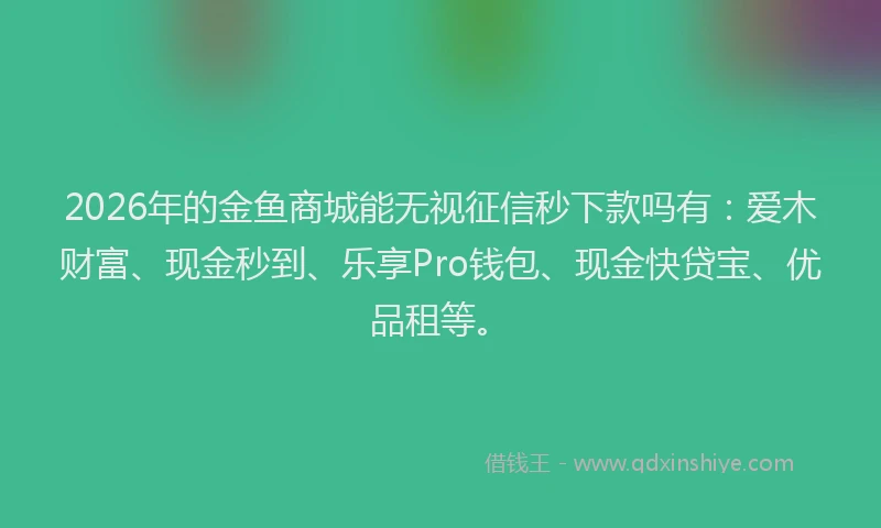 2026年的金鱼商城能无视征信秒下款吗有：爱木财富、现金秒到、乐享Pro钱包、现金快贷宝、优品租等。
