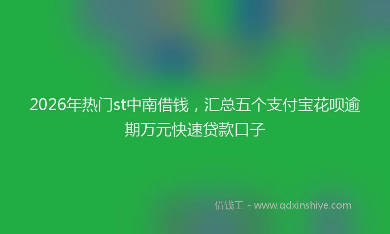 2026年热门st中南借钱，汇总五个支付宝花呗逾期万元快速贷款口子