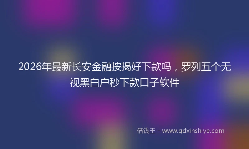 2026年最新长安金融按揭好下款吗，罗列五个无视黑白户秒下款口子软件
