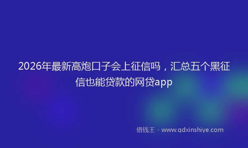 2026年最新高炮口子会上征信吗，汇总五个黑征信也能贷款的网贷app