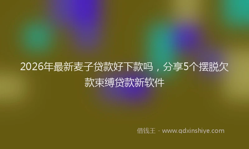 2026年最新麦子贷款好下款吗，分享5个摆脱欠款束缚贷款新软件