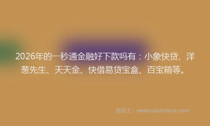 2026年的一秒通金融好下款吗有：小象快贷、洋葱先生、天天金、快借易贷宝盒、百宝箱等。