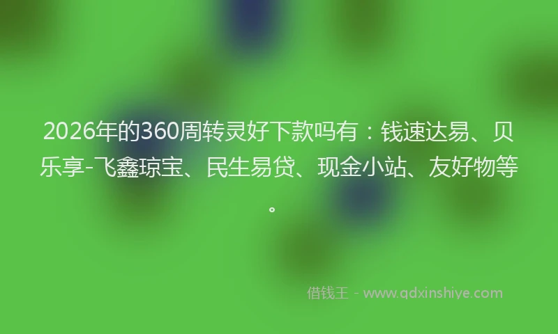 2026年的360周转灵好下款吗有：钱速达易、贝乐享-飞鑫琼宝、民生易贷、现金小站、友好物等。