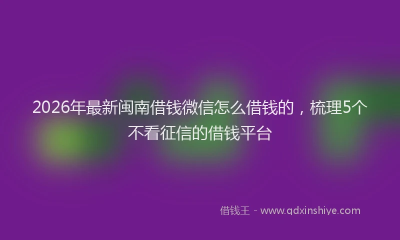 2026年最新闽南借钱微信怎么借钱的，梳理5个不看征信的借钱平台