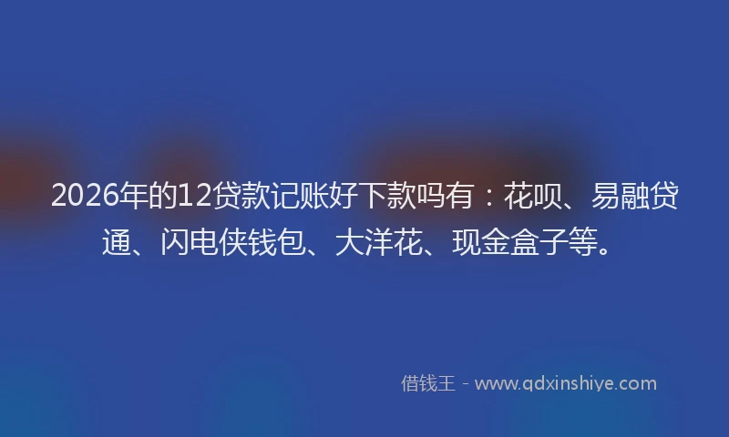 2026年的12贷款记账好下款吗有：花呗、易融贷通、闪电侠钱包、大洋花、现金盒子等。