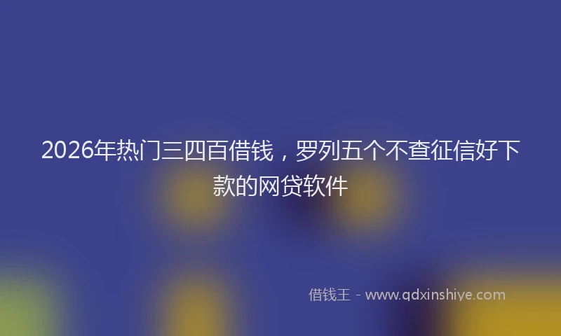 2026年热门三四百借钱，罗列五个不查征信好下款的网贷软件