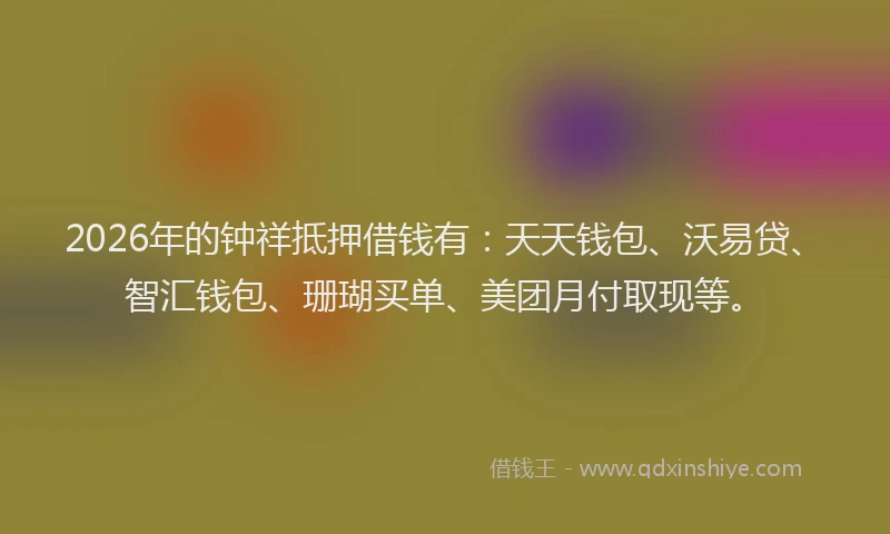 2026年的钟祥抵押借钱有：天天钱包、沃易贷、智汇钱包、珊瑚买单、美团月付取现等。