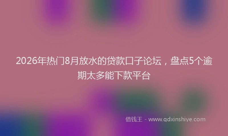 2026年热门8月放水的贷款口子论坛，盘点5个逾期太多能下款平台