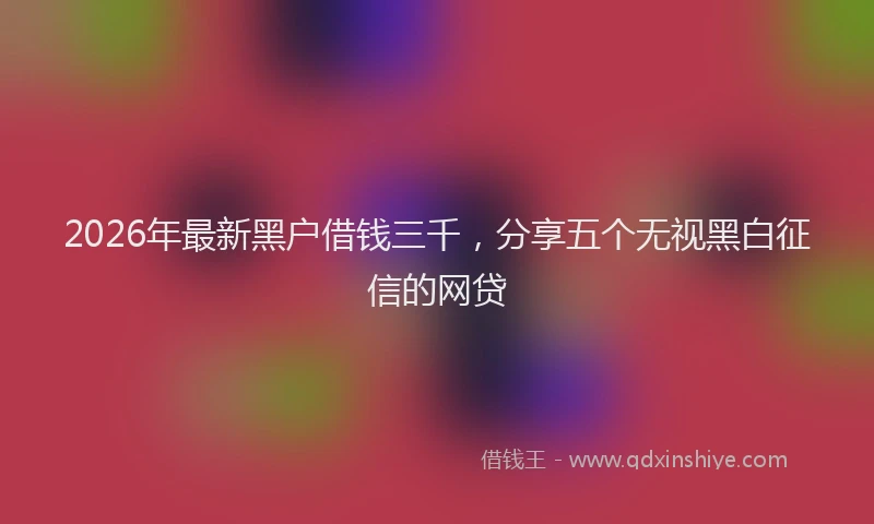 2026年最新黑户借钱三千，分享五个无视黑白征信的网贷
