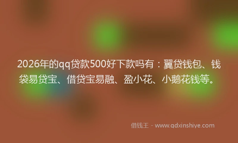 2026年的qq贷款500好下款吗有：翼贷钱包、钱袋易贷宝、借贷宝易融、盈小花、小鹅花钱等。