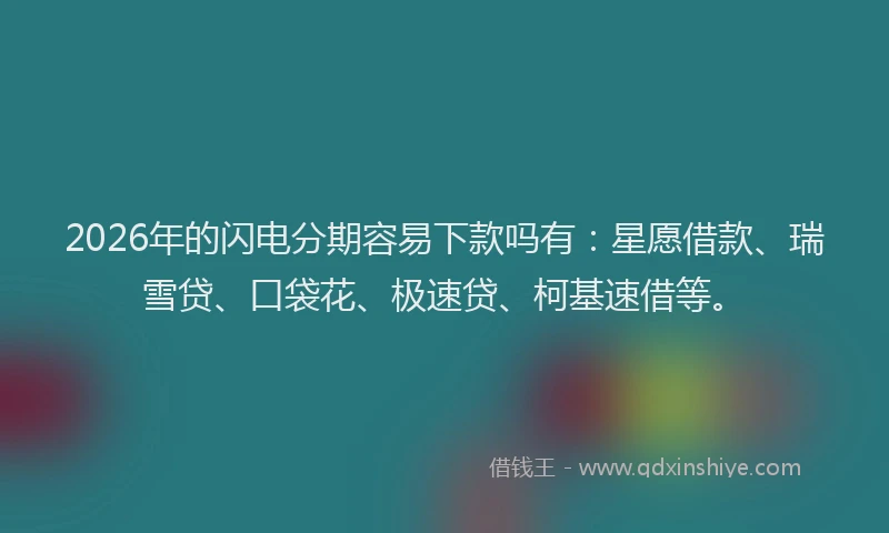 2026年的闪电分期容易下款吗有：星愿借款、瑞雪贷、口袋花、极速贷、柯基速借等。