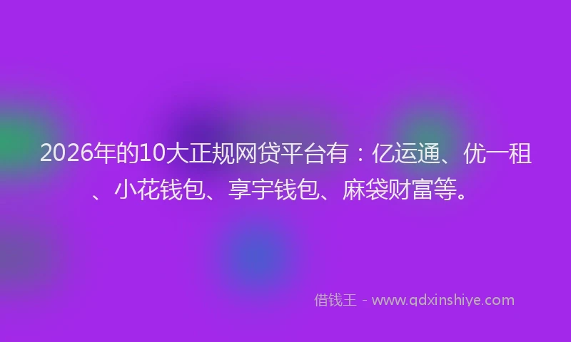 2026年的10大正规网贷平台有：亿运通、优一租、小花钱包、享宇钱包、麻袋财富等。