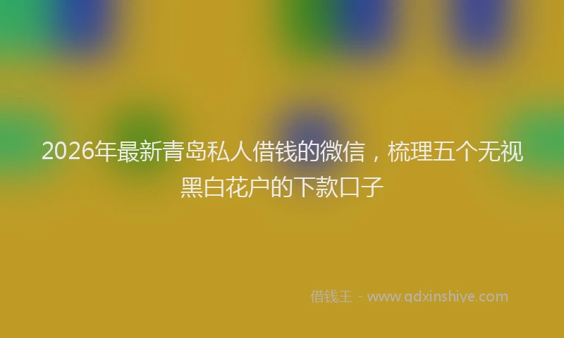 2026年最新青岛私人借钱的微信，梳理五个无视黑白花户的下款口子
