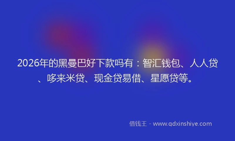2026年的黑曼巴好下款吗有：智汇钱包、人人贷、哆来米贷、现金贷易借、星愿贷等。