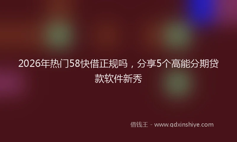 2026年热门58快借正规吗，分享5个高能分期贷款软件新秀