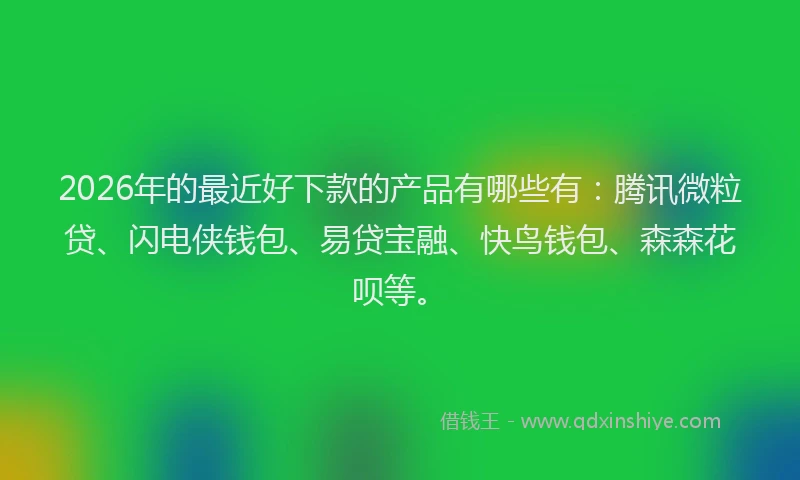 2026年的最近好下款的产品有哪些有：腾讯微粒贷、闪电侠钱包、易贷宝融、快鸟钱包、森森花呗等。