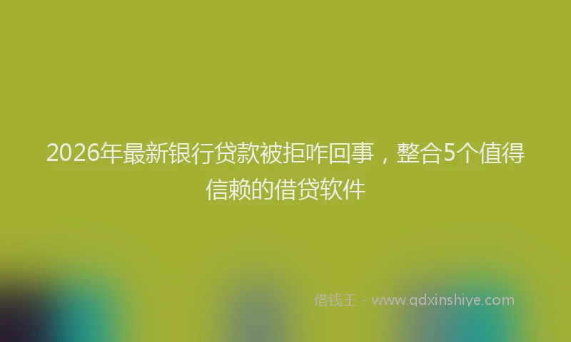 2026年最新银行贷款被拒咋回事，整合5个值得信赖的借贷软件