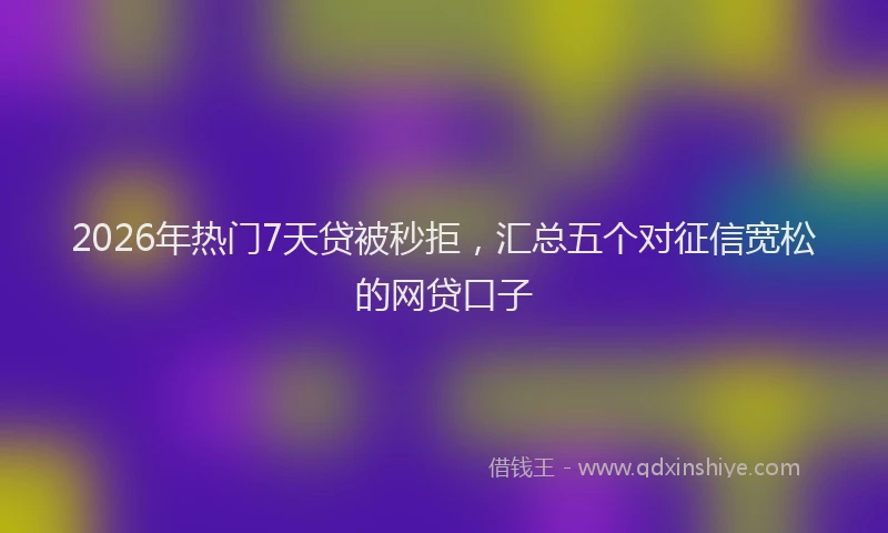 2026年热门7天贷被秒拒，汇总五个对征信宽松的网贷口子