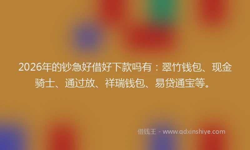 2026年的钞急好借好下款吗有：翠竹钱包、现金骑士、通过放、祥瑞钱包、易贷通宝等。