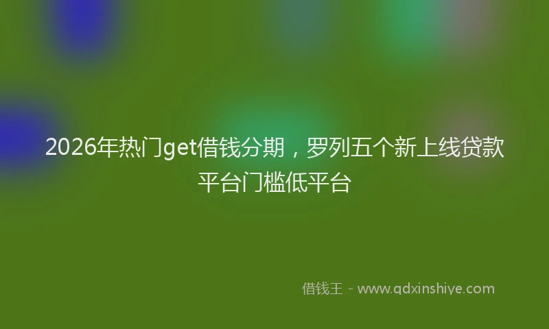 2026年热门get借钱分期，罗列五个新上线贷款平台门槛低平台