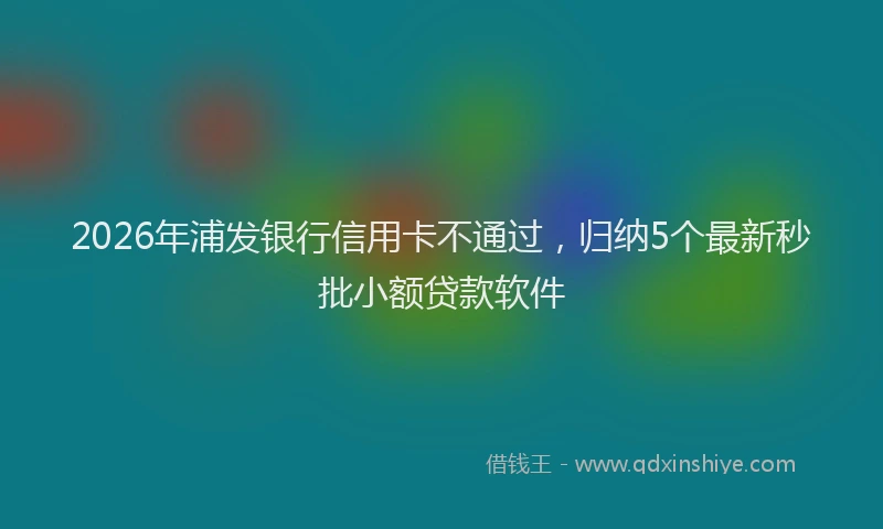 2026年浦发银行信用卡不通过，归纳5个最新秒批小额贷款软件
