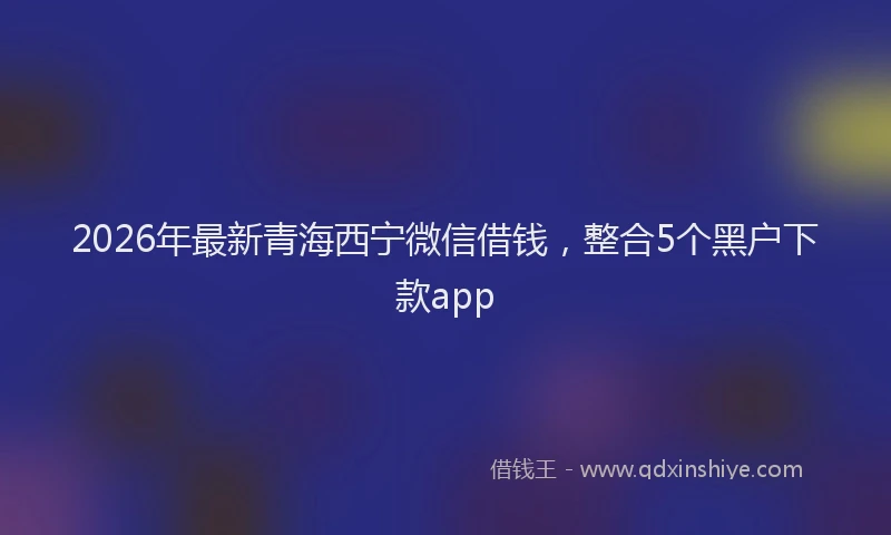 2026年最新青海西宁微信借钱，整合5个黑户下款app