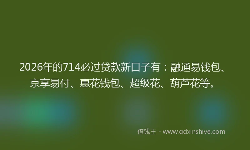 2026年的714必过贷款新口子有：融通易钱包、京享易付、惠花钱包、超级花、葫芦花等。