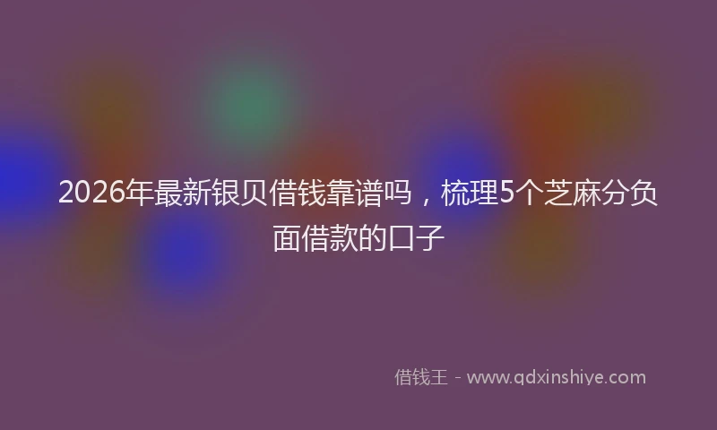 2026年最新银贝借钱靠谱吗，梳理5个芝麻分负面借款的口子