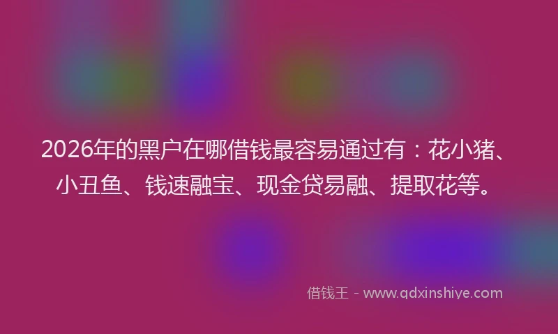 2026年的黑户在哪借钱最容易通过有：花小猪、小丑鱼、钱速融宝、现金贷易融、提取花等。