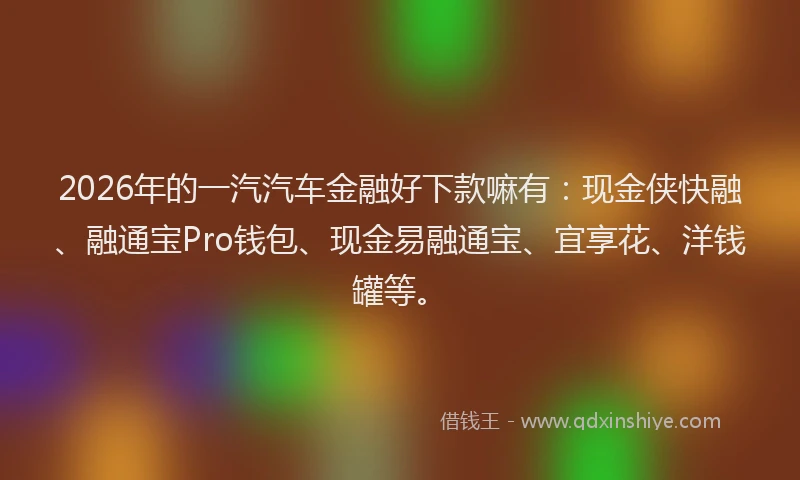 2026年的一汽汽车金融好下款嘛有：现金侠快融、融通宝Pro钱包、现金易融通宝、宜享花、洋钱罐等。