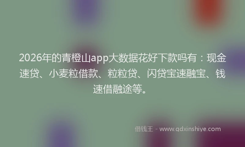 2026年的青橙山app大数据花好下款吗有：现金速贷、小麦粒借款、粒粒贷、闪贷宝速融宝、钱速借融途等。