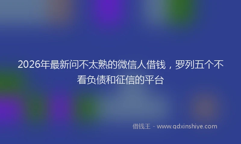 2026年最新问不太熟的微信人借钱，罗列五个不看负债和征信的平台