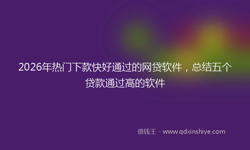 2026年热门下款快好通过的网贷软件，总结五个贷款通过高的软件