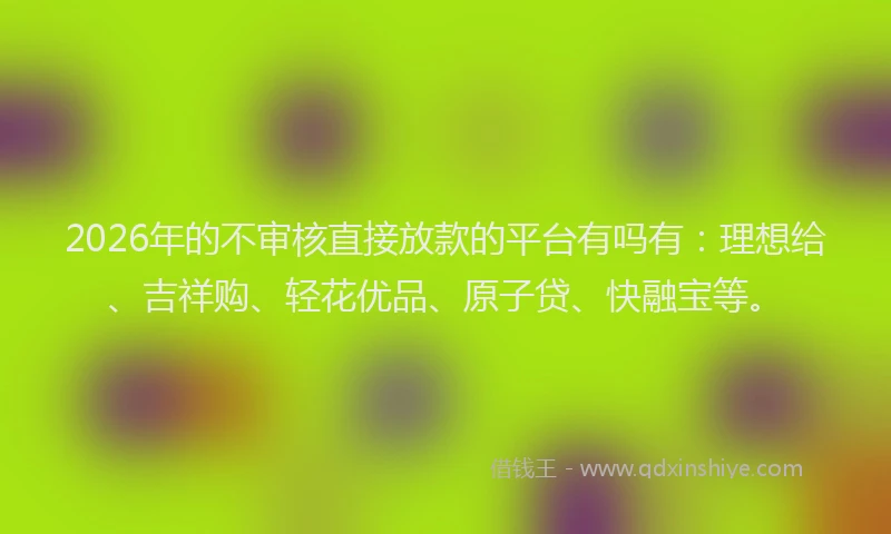 2026年的不审核直接放款的平台有吗有：理想给、吉祥购、轻花优品、原子贷、快融宝等。