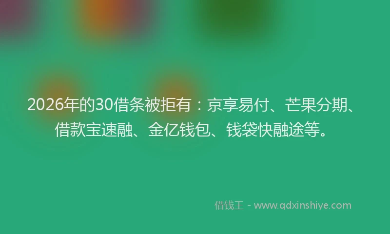 2026年的30借条被拒有：京享易付、芒果分期、借款宝速融、金亿钱包、钱袋快融途等。
