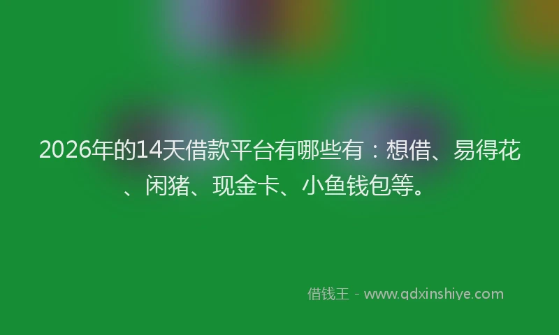 2026年的14天借款平台有哪些有：想借、易得花、闲猪、现金卡、小鱼钱包等。