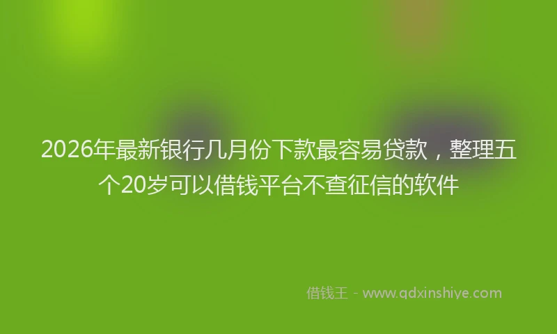 2026年最新银行几月份下款最容易贷款，整理五个20岁可以借钱平台不查征信的软件