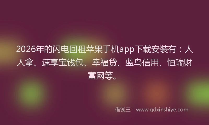 2026年的闪电回租苹果手机app下载安装有：人人拿、速享宝钱包、幸福贷、蓝鸟信用、恒瑞财富网等。
