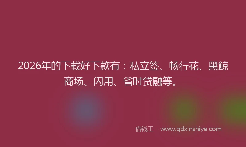 2026年的下载好下款有：私立签、畅行花、黑鲸商场、闪用、省时贷融等。