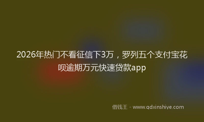 2026年热门不看征信下3万，罗列五个支付宝花呗逾期万元快速贷款app