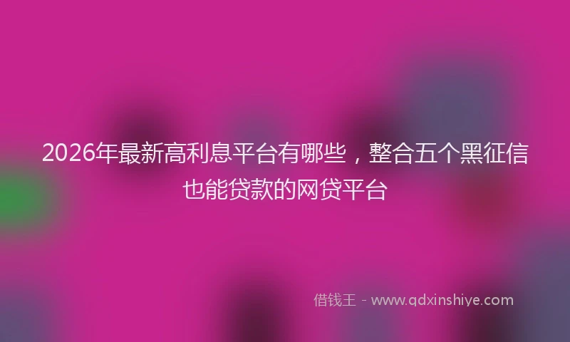 2026年最新高利息平台有哪些，整合五个黑征信也能贷款的网贷平台