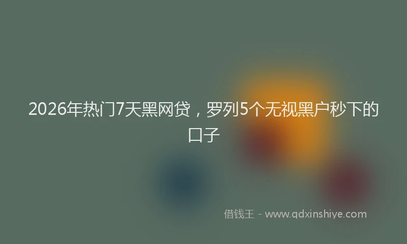 2026年热门7天黑网贷，罗列5个无视黑户秒下的口子