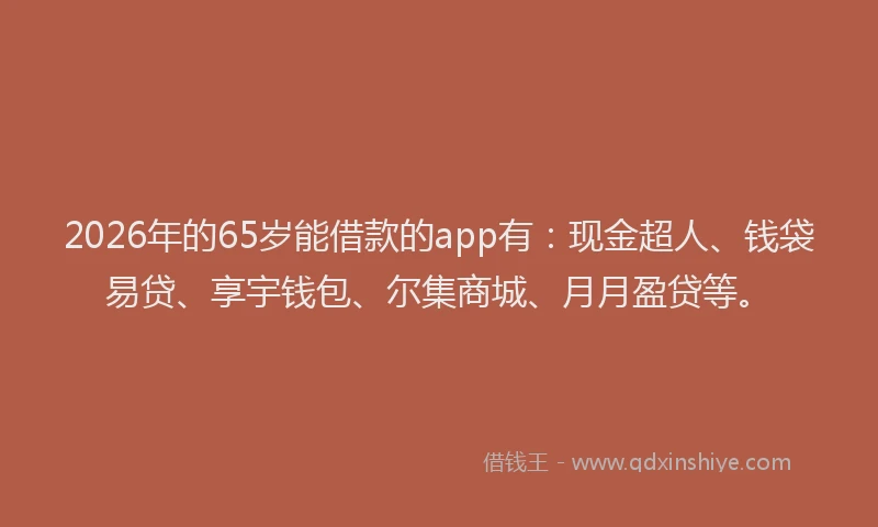 2026年的65岁能借款的app有：现金超人、钱袋易贷、享宇钱包、尔集商城、月月盈贷等。