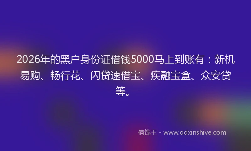 2026年的黑户身份证借钱5000马上到账有：新机易购、畅行花、闪贷速借宝、疾融宝盒、众安贷等。