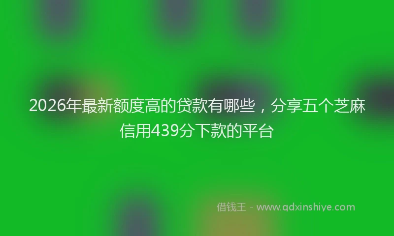 2026年最新额度高的贷款有哪些，分享五个芝麻信用439分下款的平台