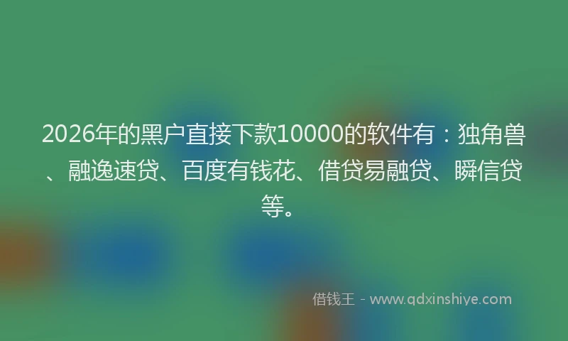2026年的黑户直接下款10000的软件有：独角兽、融逸速贷、百度有钱花、借贷易融贷、瞬信贷等。