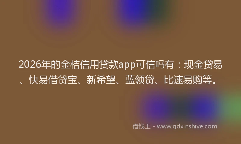 2026年的金桔信用贷款app可信吗有：现金贷易、快易借贷宝、新希望、蓝领贷、比速易购等。