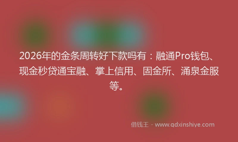 2026年的金条周转好下款吗有：融通Pro钱包、现金秒贷通宝融、掌上信用、固金所、涌泉金服等。